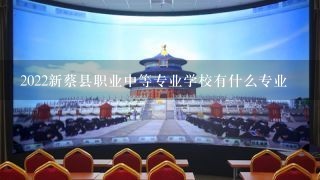 2022新蔡县职业中等专业学校有什么专业