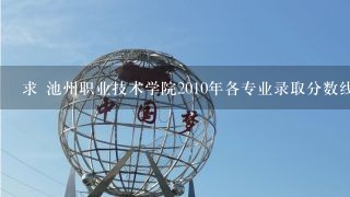 求 池州职业技术学院2010年各专业录取分数线