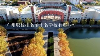 广州职校排名前十名学校有哪些？