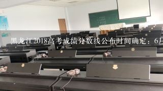 黑龙江2018高考成绩分数线公布时间确定：6月24日