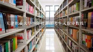 天津职业大学08年对浙江考生入取分数线!