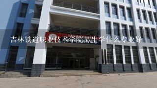 吉林铁道职业技术学院男生学什么专业好