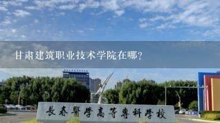 甘肃建筑职业技术学院在哪？