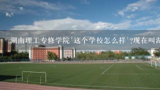 湖南理工专修学院`这个学校怎么样`?现在叫湖南工商职业学院```知道情况的给下意见?好不好?