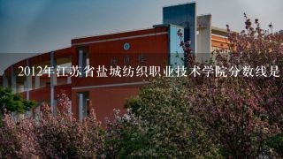 2012年江苏省盐城纺织职业技术学院分数线是多少