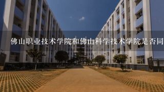 佛山职业技术学院和佛山科学技术学院是否同一间的?