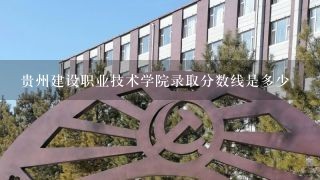 贵州建设职业技术学院录取分数线是多少