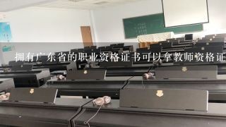 拥有广东省的职业资格证书可以拿教师资格证书吗？--急急急