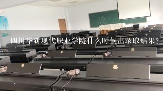 四川华新现代职业学院什么时候出录取结果?