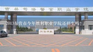 2013东营市今年胜利职业学院还招生吗？