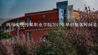 四川文化传媒职业学院2017年单招报名时间是好久？