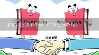 宝安职业技术学校2021招生分数线？