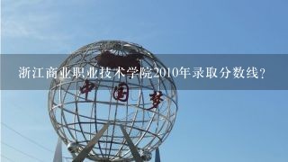 浙江商业职业技术学院2010年录取分数线?