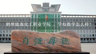 鹤壁能源化工职业学院 ，学校教学怎么样？