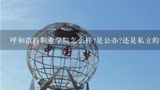 呼和浩特职业学院怎么样?是公办?还是私立的学校?