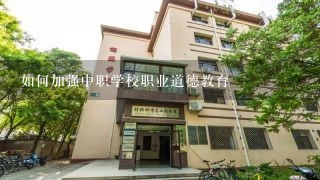 如何加强中职学校职业道德教育