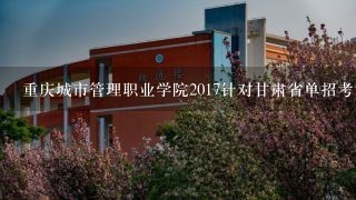 重庆城市管理职业学院2017针对甘肃省单招考试介绍