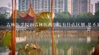 吉林医学院和吉林医药学院有什么区别,是不是同一个