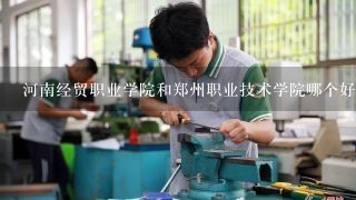 河南经贸职业学院和郑州职业技术学院哪个好？