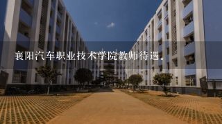 襄阳汽车职业技术学院教师待遇。