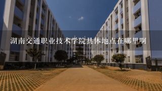 湖南交通职业技术学院具体地点在哪里啊