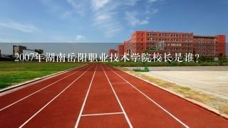 2007年湖南岳阳职业技术学院校长是谁?