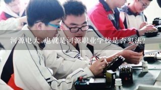 河源电大,也就是河源职业学校是否犯法?