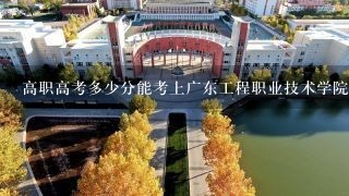 高职高考多少分能考上广东工程职业技术学院 3+证书