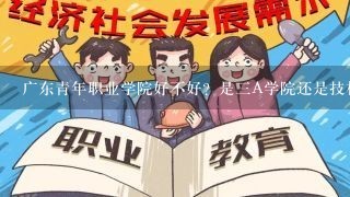 广东青年职业学院好不好？是三A学院还是技校呢？