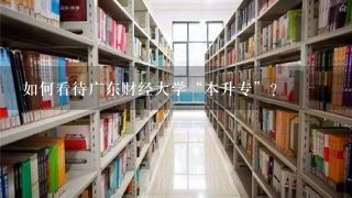 如何看待广东财经大学“本升专”？