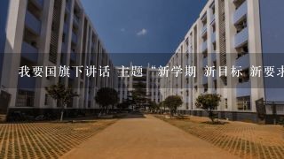 我要国旗下讲话 主题“新学期 新目标 新要求”