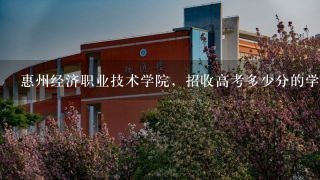 惠州经济职业技术学院，招收高考多少分的学生？