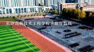 长沙高新技术工程学校录取分数线