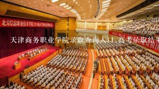 天津商务职业学院录取查询入口,高考录取结果查询网