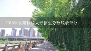 2016年安阳技校大专招生分数线最低分