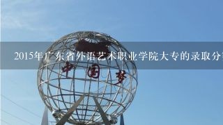 2015年广东省外语艺术职业学院大专的录取分数线是多少