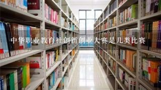 中华职业教育社创新创业大赛是几类比赛