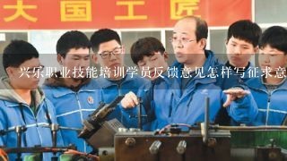 兴乐职业技能培训学员反馈意见怎样写征求意见怎样写