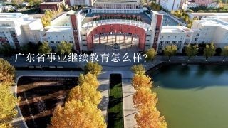 广东省事业继续教育怎么样？