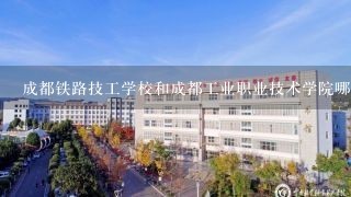 成都铁路技工学校和成都工业职业技术学院哪个更好