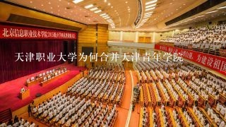 天津职业大学为何合并天津青年学院