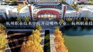 杭州职业技术学院开设哪些专业，杭州职业技术学院招
