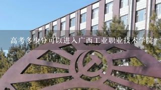 高考多少分可以进入广西工业职业技术学院？