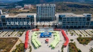 太原城市职业技术学院怎么样