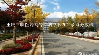 重庆3峡医药高等专科学校2022录取分数线