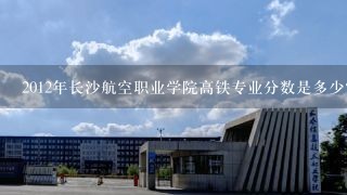 2012年长沙航空职业学院高铁专业分数是多少？