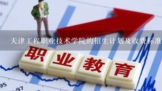 天津工程职业技术学院的招生计划及收费标准是什么？