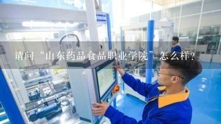 请问“山东药品食品职业学院”怎么样？