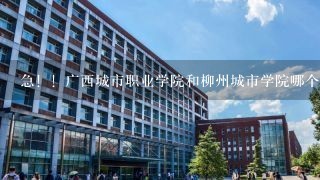 急！！广西城市职业学院和柳州城市学院哪个好? 房地产类专业如何呢？