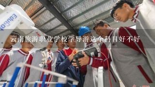 云南旅游职业学校学导游这个科目好不好